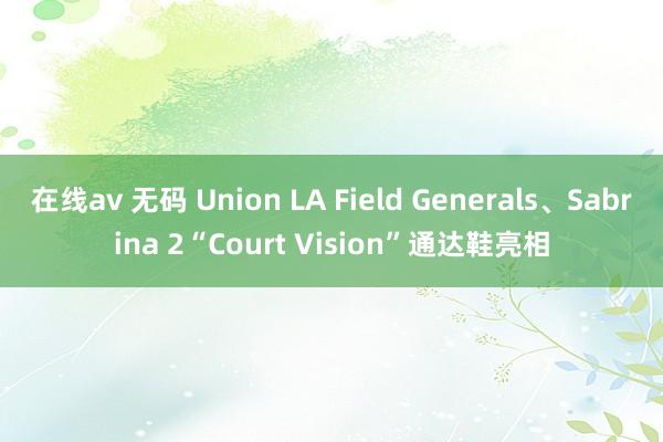 在线av 无码 Union LA Field Generals、Sabrina 2“Court Vision”通达鞋亮相