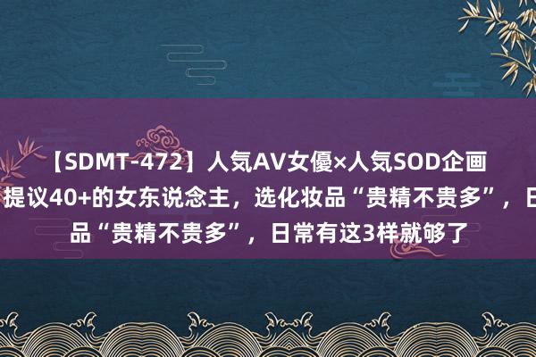 【SDMT-472】人気AV女優×人気SOD企画 女優祭7時間40分 提议40+的女东说念主，选化妆品“贵精不贵多”，日常有这3样就够了