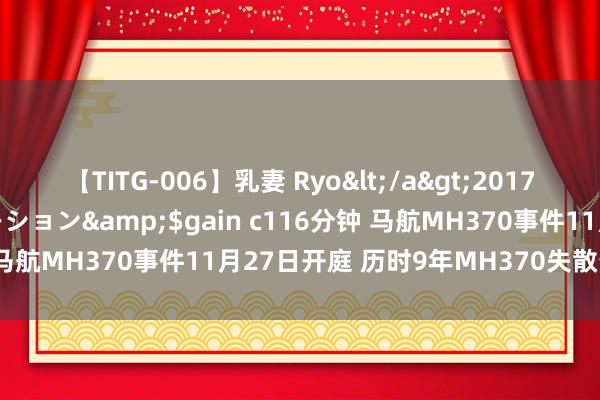 【TITG-006】乳妻 Ryo</a>2017-01-02ゲインコーポレーション&$gain c116分钟 马航MH370事件11月27日开庭 历时9年MH370失散最新情况