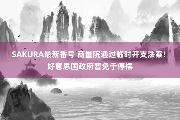 SAKURA最新番号 商量院通过临时开支法案! 好意思国政府暂免于停摆