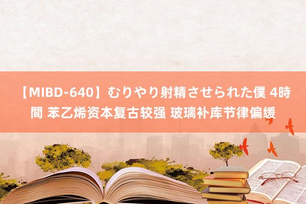 【MIBD-640】むりやり射精させられた僕 4時間 苯乙烯资本复古较强 玻璃补库节律偏缓