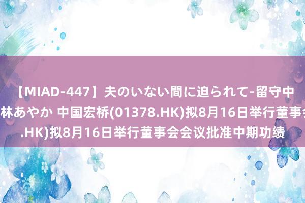 【MIAD-447】夫のいない間に迫られて-留守中に寝取られた私- 小林あやか 中国宏桥(01378.HK)拟8月16日举行董事会会议批准中期功绩