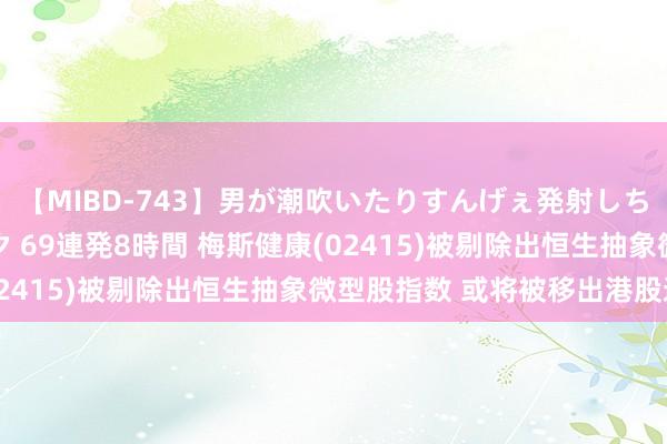 【MIBD-743】男が潮吹いたりすんげぇ発射しちゃう！ 女神の痴女テク 69連発8時間 梅斯健康(02415)被剔除出恒生抽象微型股指数 或将被移出港股通