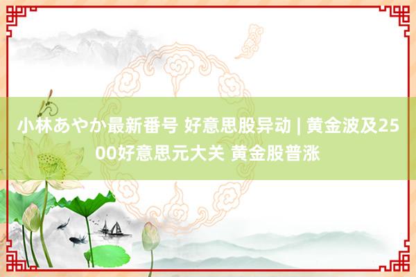 小林あやか最新番号 好意思股异动 | 黄金波及2500好意思元大关 黄金股普涨