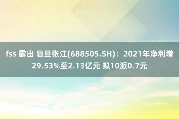 fss 露出 复旦张江(688505.SH)：2021年净利增29.53%至2.13亿元 拟10派0.7元