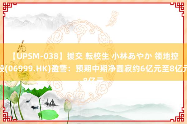 【UPSM-038】援交 転校生 小林あやか 领地控股(06999.HK)盈警：预期中期净圆寂约6亿元至8亿元