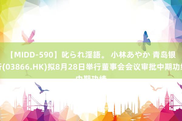 【MIDD-590】叱られ淫語。 小林あやか 青岛银行(03866.HK)拟8月28日举行董事会会议审批中期功绩