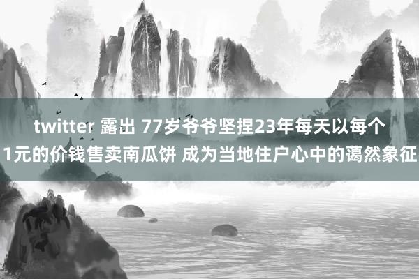 twitter 露出 77岁爷爷坚捏23年每天以每个1元的价钱售卖南瓜饼 成为当地住户心中的蔼然象征