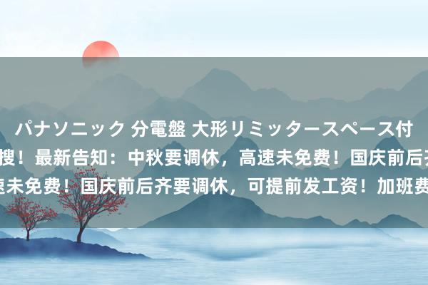 パナソニック 分電盤 大形リミッタースペース付 露出・半埋込両用形 热搜！最新告知：中秋要调休，高速未免费！国庆前后齐要调休，可提前发工资！加班费如何算？