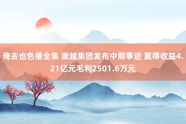 俺去也色播全集 激越集团发布中期事迹 赢得收益4.21亿元毛利2501.6万元