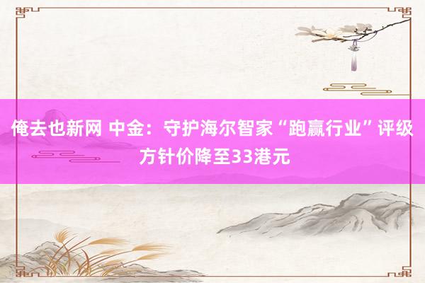 俺去也新网 中金：守护海尔智家“跑赢行业”评级 方针价降至33港元