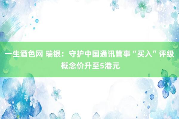 一生酒色网 瑞银：守护中国通讯管事“买入”评级 概念价升至5港元