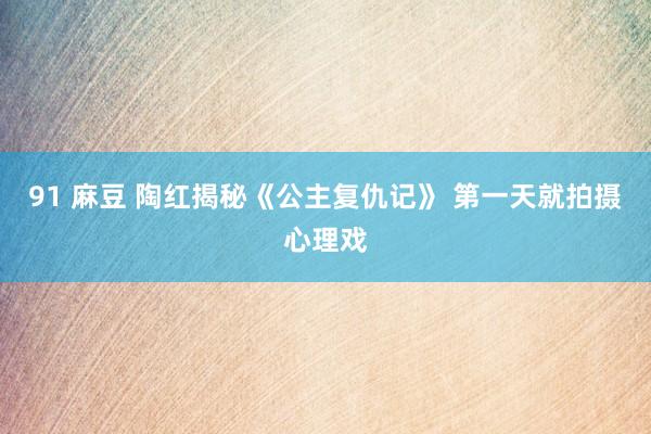 91 麻豆 陶红揭秘《公主复仇记》 第一天就拍摄心理戏