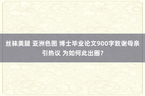 丝袜美腿 亚洲色图 博士毕业论文900字致谢母亲引热议 为如何此出圈？