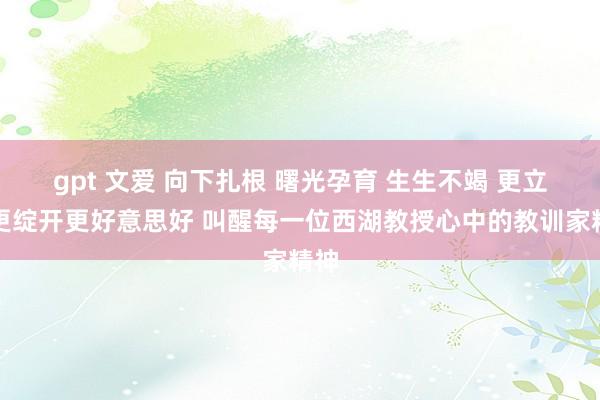 gpt 文爱 向下扎根 曙光孕育 生生不竭 更立体更绽开更好意思好 叫醒每一位西湖教授心中的教训家精神