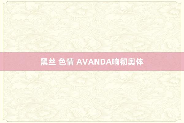 黑丝 色情 AVANDA响彻奥体