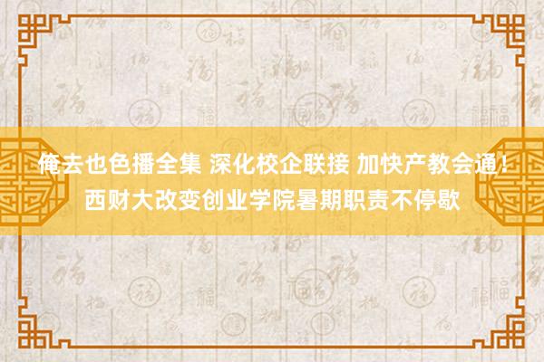 俺去也色播全集 深化校企联接 加快产教会通！西财大改变创业学院暑期职责不停歇