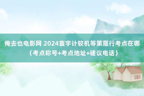 俺去也电影网 2024寰宇计较机等第履行考点在哪（考点称号+考点地址+磋议电话）