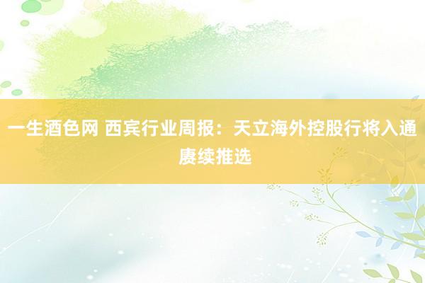 一生酒色网 西宾行业周报：天立海外控股行将入通 赓续推选