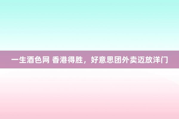 一生酒色网 香港得胜，好意思团外卖迈放洋门