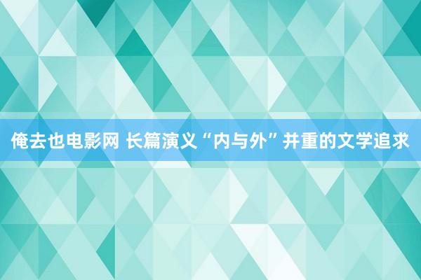 俺去也电影网 长篇演义“内与外”并重的文学追求