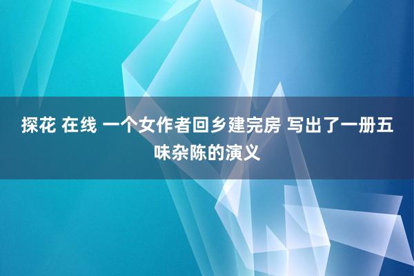 探花 在线 一个女作者回乡建完房 写出了一册五味杂陈的演义