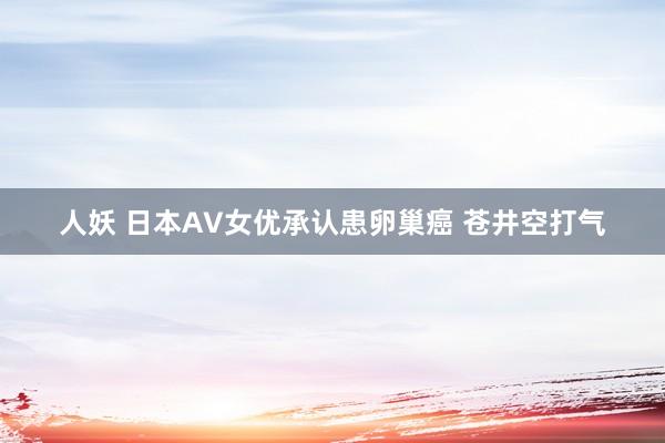 人妖 日本AV女优承认患卵巢癌 苍井空打气