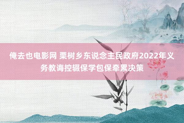 俺去也电影网 栗树乡东说念主民政府2022年义务教诲控辍保学包保牵累决策