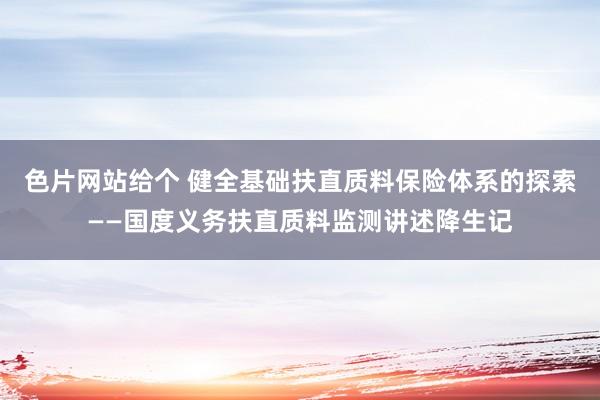 色片网站给个 健全基础扶直质料保险体系的探索——国度义务扶直质料监测讲述降生记