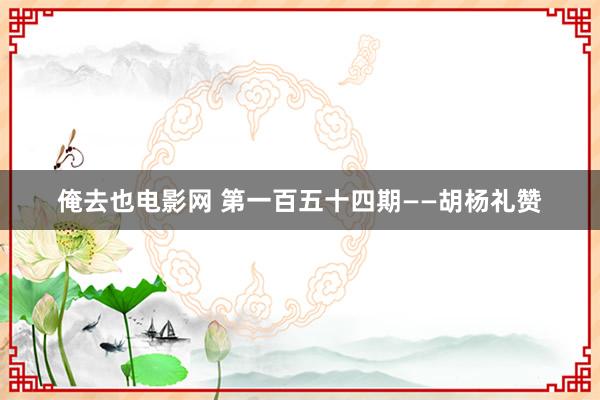 俺去也电影网 第一百五十四期――胡杨礼赞