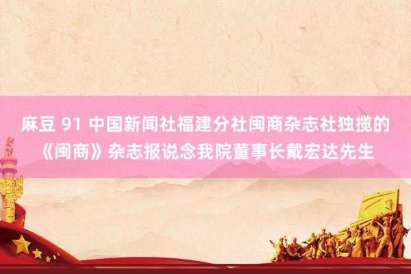 麻豆 91 中国新闻社福建分社闽商杂志社独揽的《闽商》杂志报说念我院董事长戴宏达先生