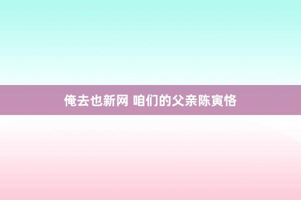 俺去也新网 咱们的父亲陈寅恪