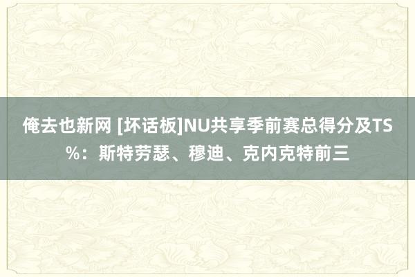 俺去也新网 [坏话板]NU共享季前赛总得分及TS%：斯特劳瑟、穆迪、克内克特前三